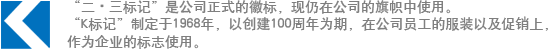 “二・三标记”是公司正式的徽标，现仍在公司的旗帜中使用。“K标记”制定于1968年，以创建100周年为期，在公司员工的服装以及促销上，作为企业的标志使用。